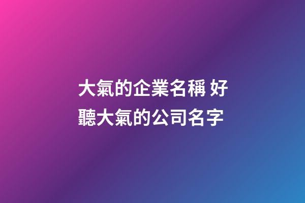 大氣的企業名稱 好聽大氣的公司名字